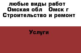 любые виды работ - Омская обл., Омск г. Строительство и ремонт » Услуги   